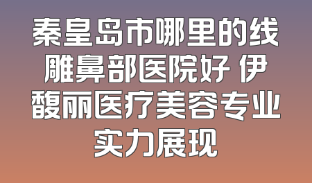 秦皇岛市哪里的线雕鼻部医院好 伊馥丽医疗美容专业实力展现