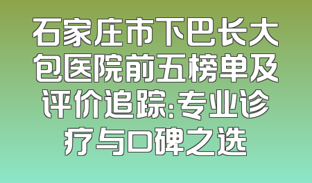 石家庄市下巴长大包医院前五榜单及评价追踪：专业诊疗与口碑之选