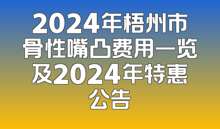 2024年梧州市骨性嘴凸费用一览及2024年特惠公告