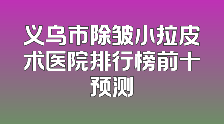 义乌市除皱小拉皮术医院排行榜前十预测