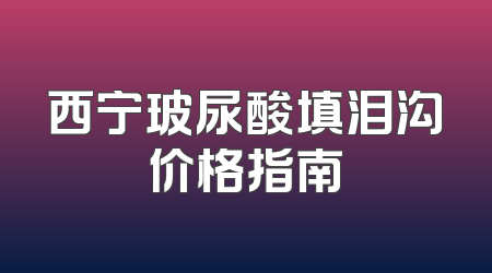 西宁玻尿酸填泪沟价格指南