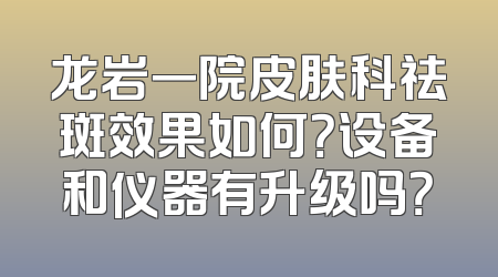龙岩一院皮肤科祛斑效果如何？设备和仪器有升级吗？