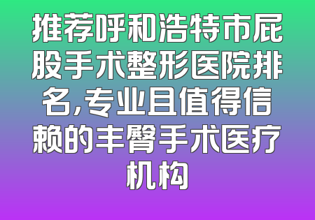推荐呼和浩特市屁股手术整形医院排名，专业且值得信赖的丰臀手术医疗机构