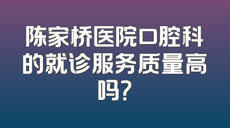 陈家桥医院口腔科的就诊服务质量高吗？