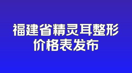 福建省精灵耳整形价格表发布