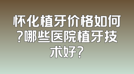 怀化植牙价格如何？哪些医院植牙技术好？