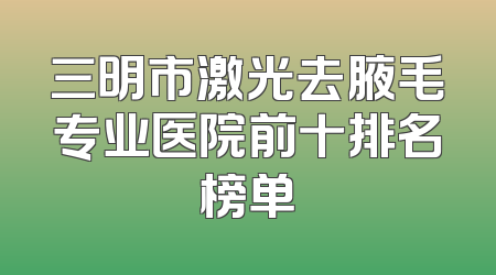 三明市激光去腋毛专业医院前十排名榜单