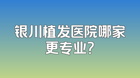 银川植发医院哪家更专业？