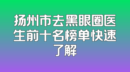 扬州市去黑眼圈医生前十名榜单快速了解