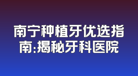 南宁种植牙优选指南：揭秘牙科医院
