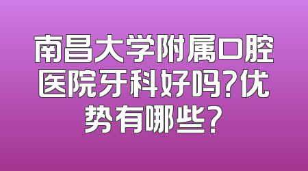 南昌大学附属口腔医院牙科好吗？优势有哪些？