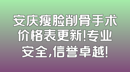 安庆瘦脸削骨手术价格表更新！专业安全，信誉卓越！