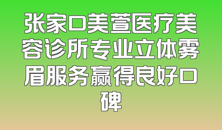 张家口美萱医疗美容诊所专业立体雾眉服务赢得良好口碑