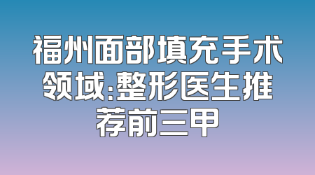 福州面部填充手术领域：整形医生推荐前三甲