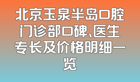 北京玉泉半岛口腔门诊部口碑、医生专长及价格明细一览