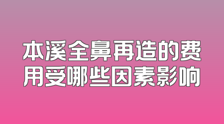 本溪全鼻再造的费用受哪些因素影响