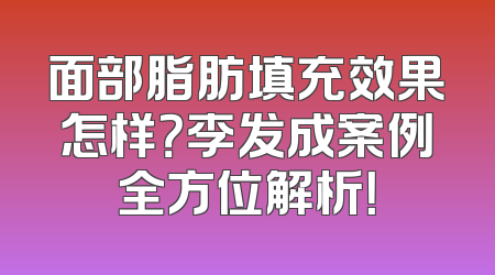 面部脂肪填充效果怎样？李发成案例全方位解析！