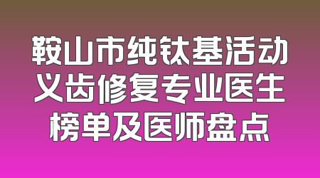 鞍山市纯钛基活动义齿修复专业医生榜单及医师盘点