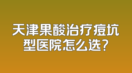 天津果酸治疗痘坑型医院怎么选？