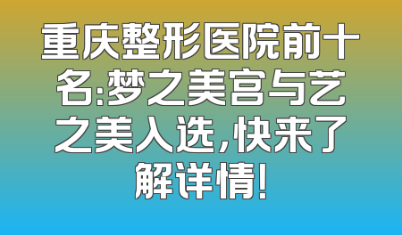 重庆整形医院前十名：梦之美宫与艺之美入选，快来了解详情！