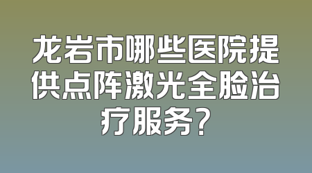 龙岩市哪些医院提供点阵激光全脸治疗服务？