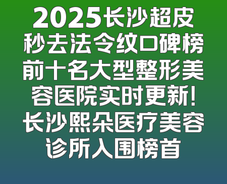 2025长沙超皮秒去法令纹口碑榜前十名大型整形美容医院实时更新！长沙熙朵医疗美容诊所入围榜首