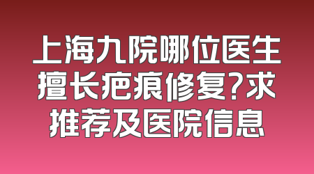 上海九院哪位医生擅长疤痕修复？求推荐及医院信息