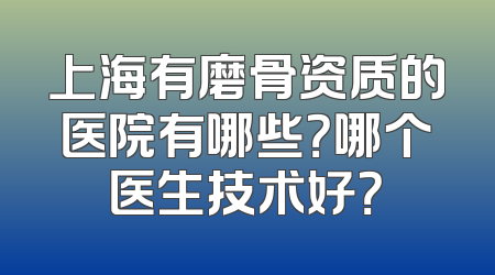 上海有磨骨资质的医院有哪些？哪个医生技术好？