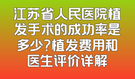 江苏省人民医院植发手术的成功率是多少？植发费用和医生评价详解