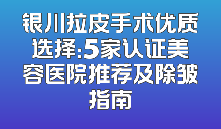 银川拉皮手术优质选择：5家认证美容医院推荐及除皱指南