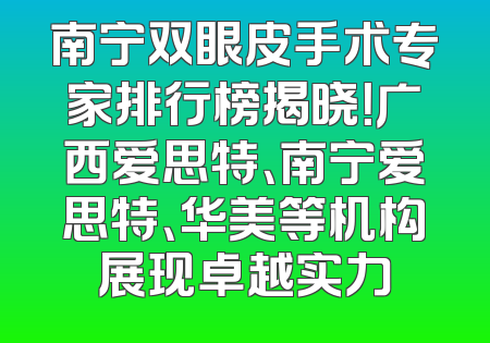 南宁双眼皮手术专家排行榜揭晓！广西爱思特、南宁爱思特、华美等机构展现卓越实力