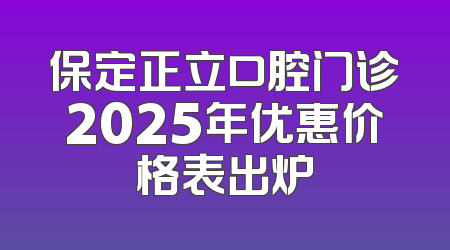 保定正立口腔门诊2025年优惠价格表出炉