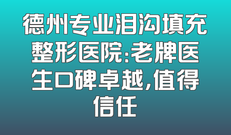 德州专业泪沟填充整形医院：老牌医生口碑卓越，值得信任