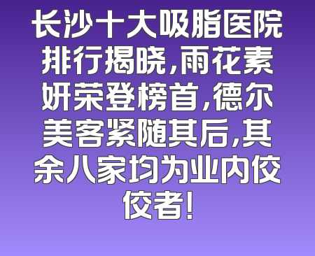 长沙十大吸脂医院排行揭晓，雨花素妍荣登榜首，德尔美客紧随其后，其余八家均为业内佼佼者！