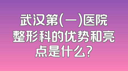 武汉第（一）医院整形科的优势和亮点是什么？