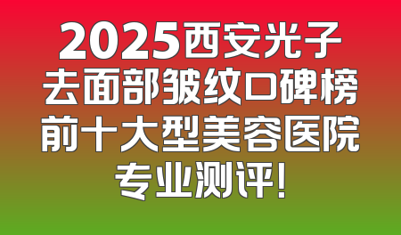 2025西安光子去面部皱纹口碑榜前十大型美容医院专业测评！