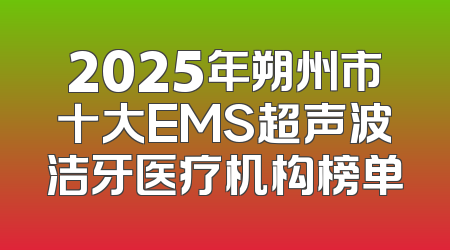 2025年朔州市十大EMS超声波洁牙医疗机构榜单
