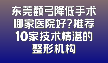 东莞颧弓降低手术哪家医院好？推荐10家技术精湛的整形机构