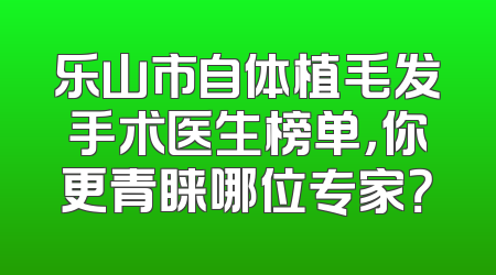 乐山市自体植毛发手术医生榜单，你更青睐哪位专家？