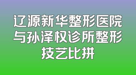 辽源新华整形医院与孙泽权诊所整形技艺比拼