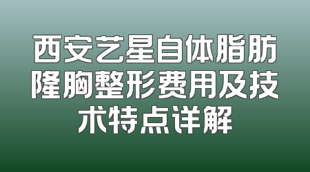 西安艺星自体脂肪隆胸整形费用及技术特点详解
