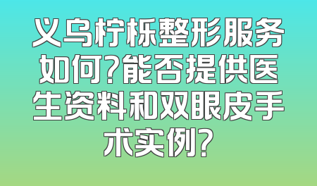 义乌柠栎整形服务如何？能否提供医生资料和双眼皮手术实例？
