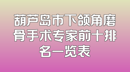 葫芦岛市下颌角磨骨手术专家前十排名一览表
