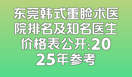 东莞韩式重睑术医院排名及知名医生价格表公开：2025年参考