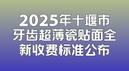 2025年十堰市牙齿超薄瓷贴面全新收费标准公布