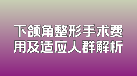 下颌角整形手术费用及适应人群解析