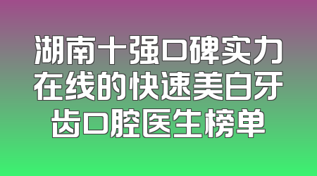 湖南十强口碑实力在线的快速美白牙齿口腔医生榜单