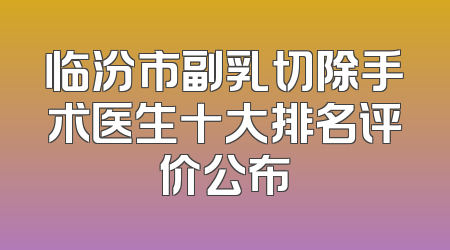 临汾市副乳切除手术医生十大排名评价公布
