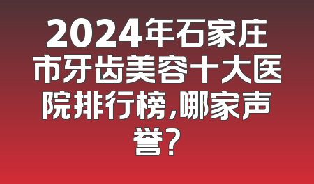 2024年石家庄市牙齿美容十大医院排行榜，哪家声誉？