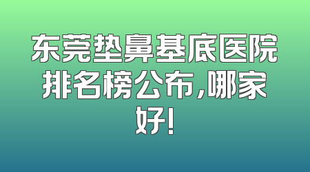 东莞垫鼻基底医院排名榜公布，哪家好!